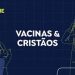 Não Se Engane #01: desmentimos fakes sobre vacinas e ameaça a cristãos